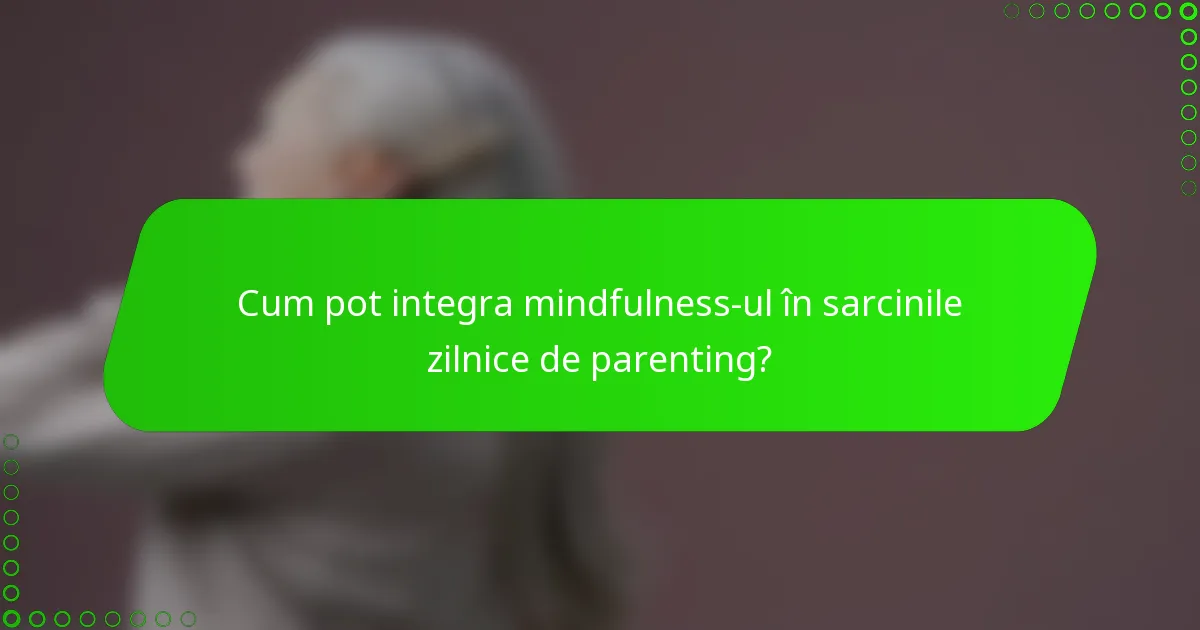Cum pot integra mindfulness-ul în sarcinile zilnice de parenting?