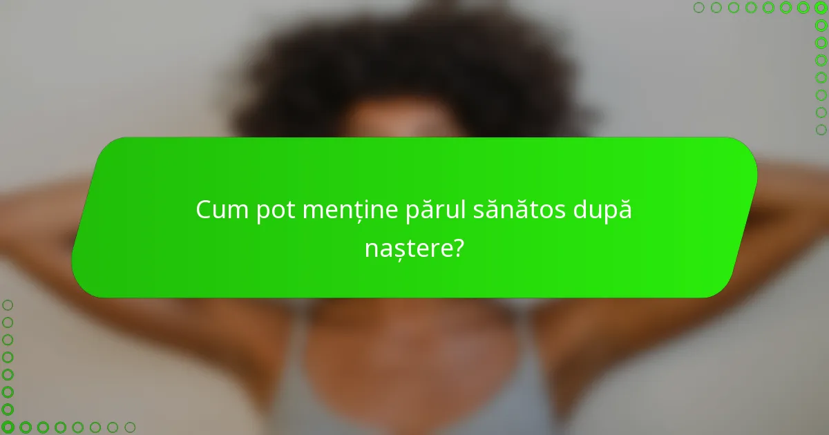 Cum pot menține părul sănătos după naștere?