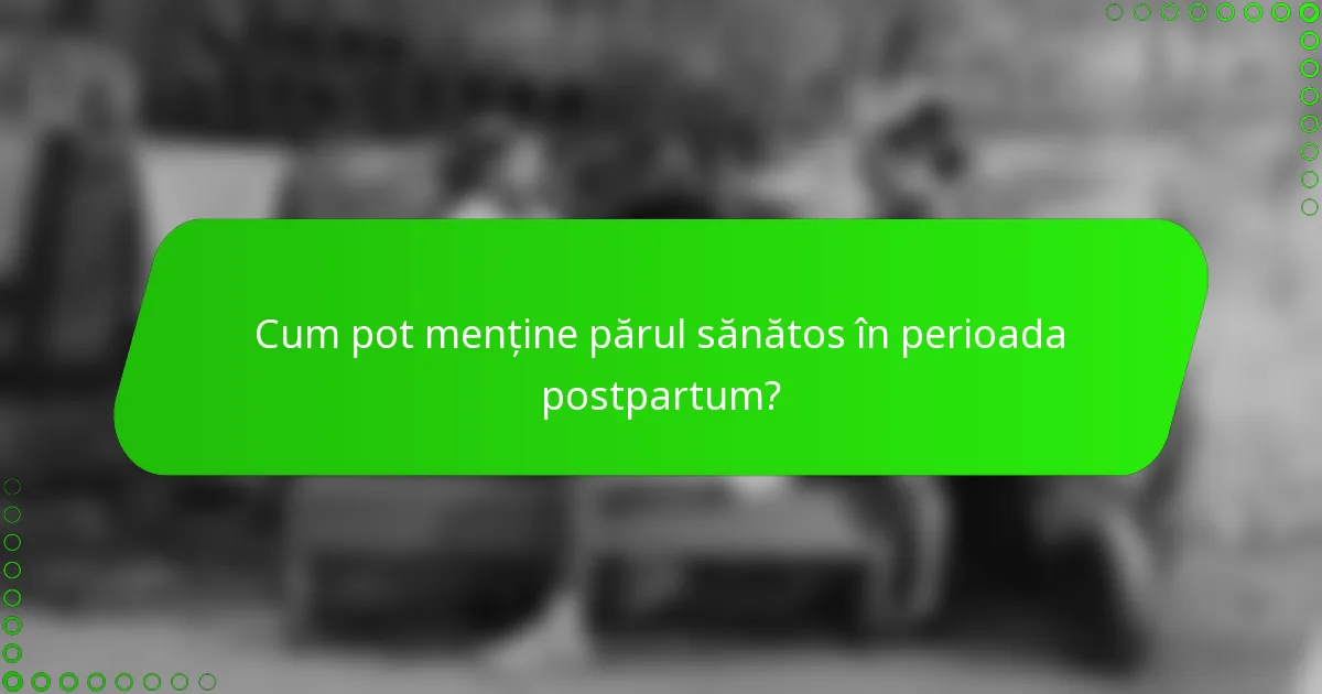 Cum pot menține părul sănătos în perioada postpartum?