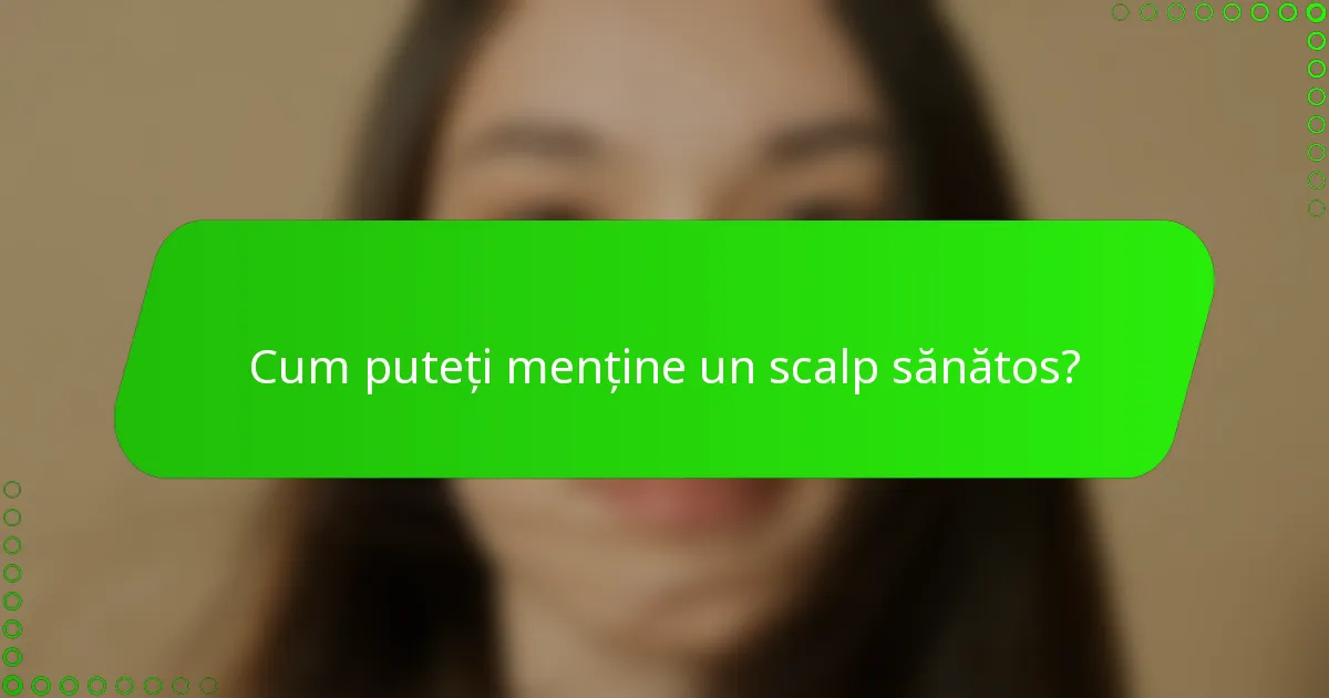 Cum puteți menține un scalp sănătos?