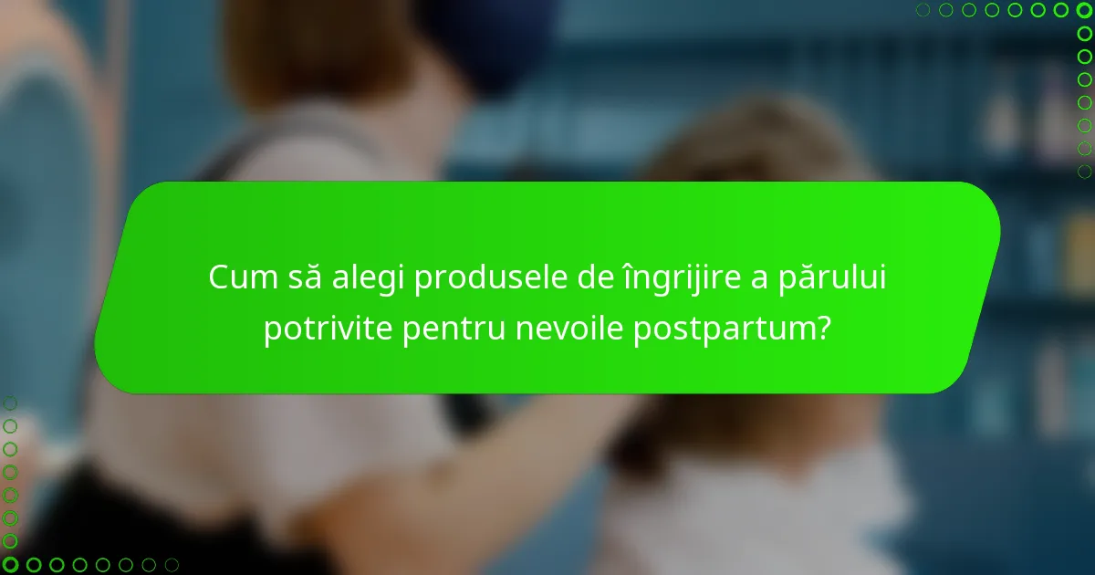 Cum să alegi produsele de îngrijire a părului potrivite pentru nevoile postpartum?