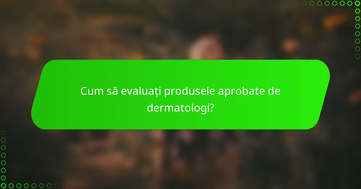 Cum să evaluați produsele aprobate de dermatologi?