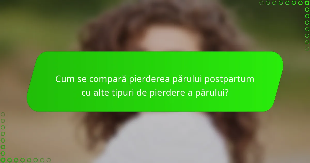 Cum se compară pierderea părului postpartum cu alte tipuri de pierdere a părului?
