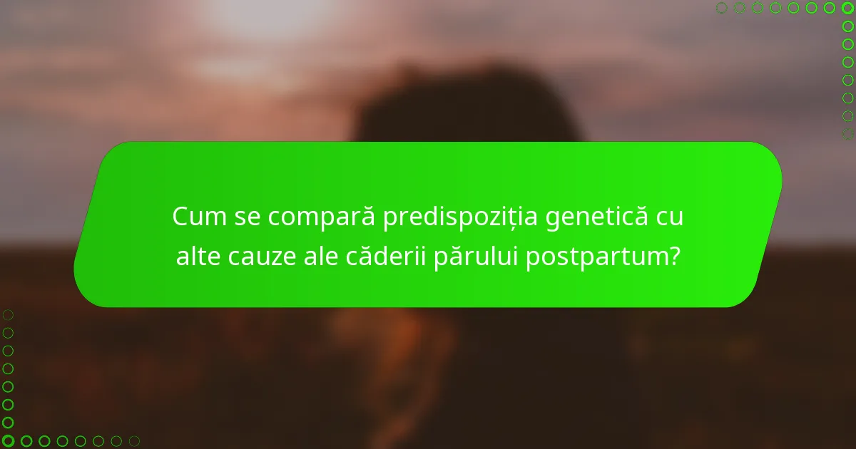 Cum se compară predispoziția genetică cu alte cauze ale căderii părului postpartum?