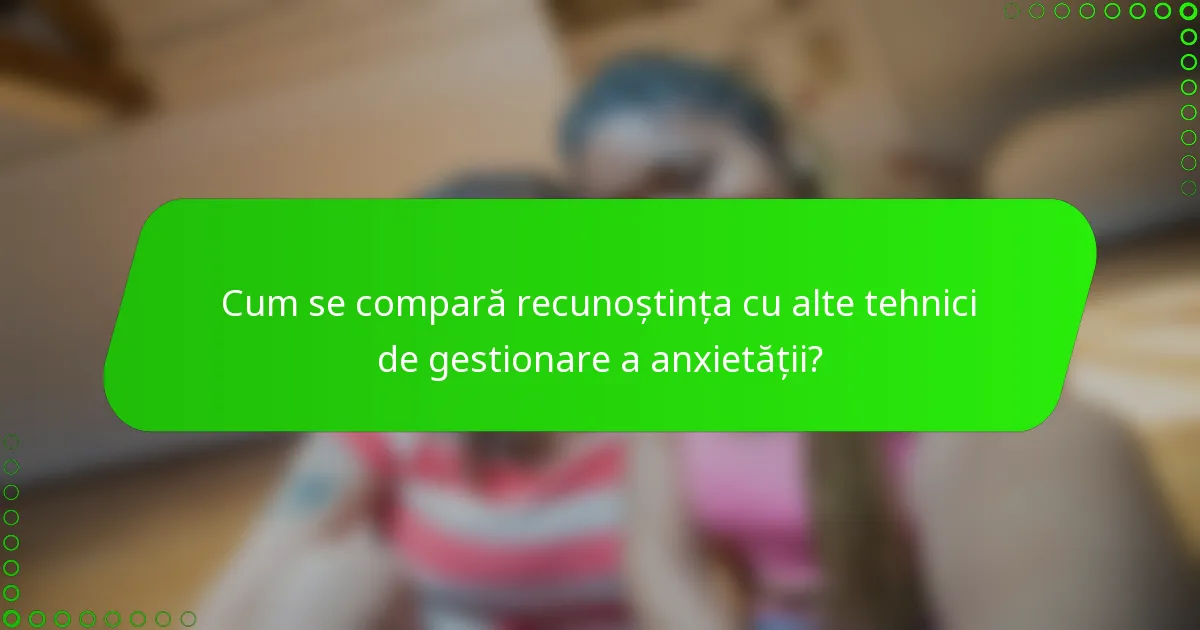 Cum se compară recunoștința cu alte tehnici de gestionare a anxietății?