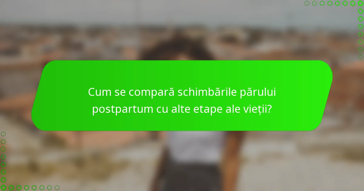Cum se compară schimbările părului postpartum cu alte etape ale vieții?