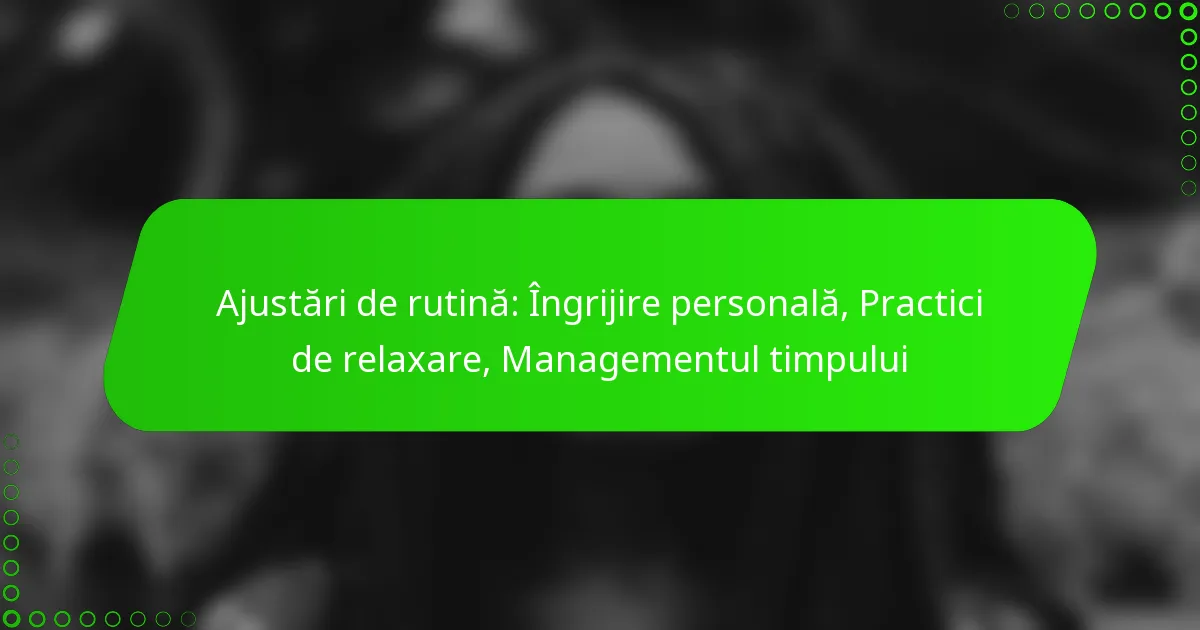 Ajustări de rutină: Îngrijire personală, Practici de relaxare, Managementul timpului