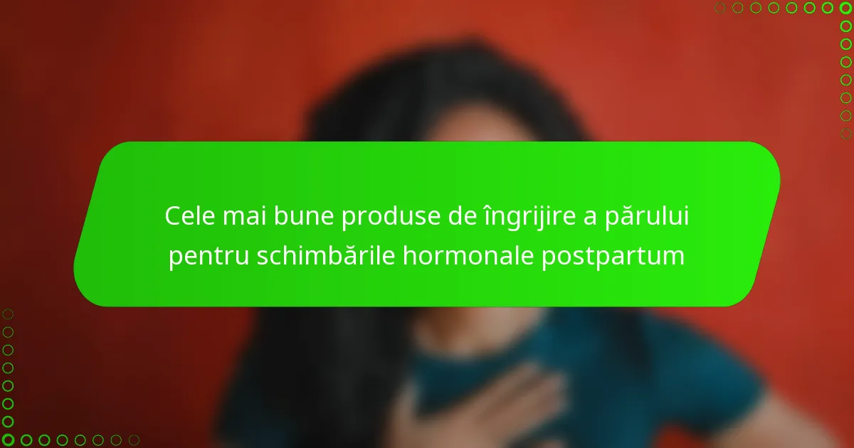 Cele mai bune produse de îngrijire a părului pentru schimbările hormonale postpartum
