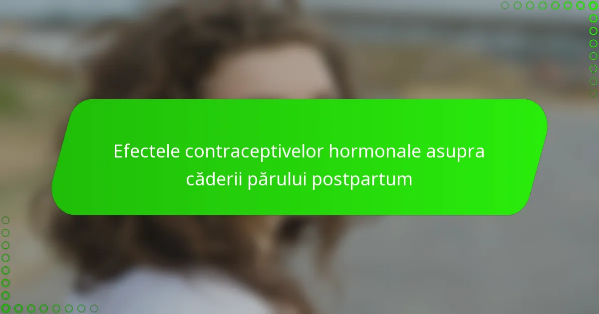 Efectele contraceptivelor hormonale asupra căderii părului postpartum