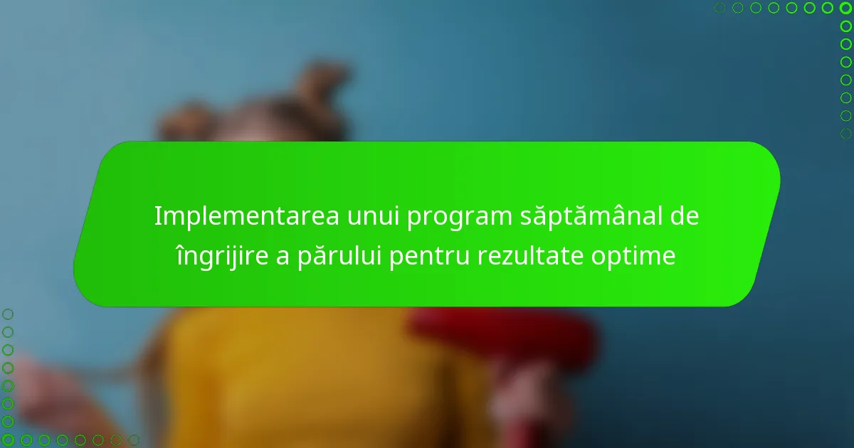 Implementarea unui program săptămânal de îngrijire a părului pentru rezultate optime