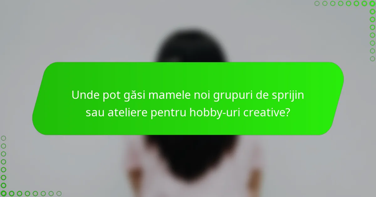 Unde pot găsi mamele noi grupuri de sprijin sau ateliere pentru hobby-uri creative?